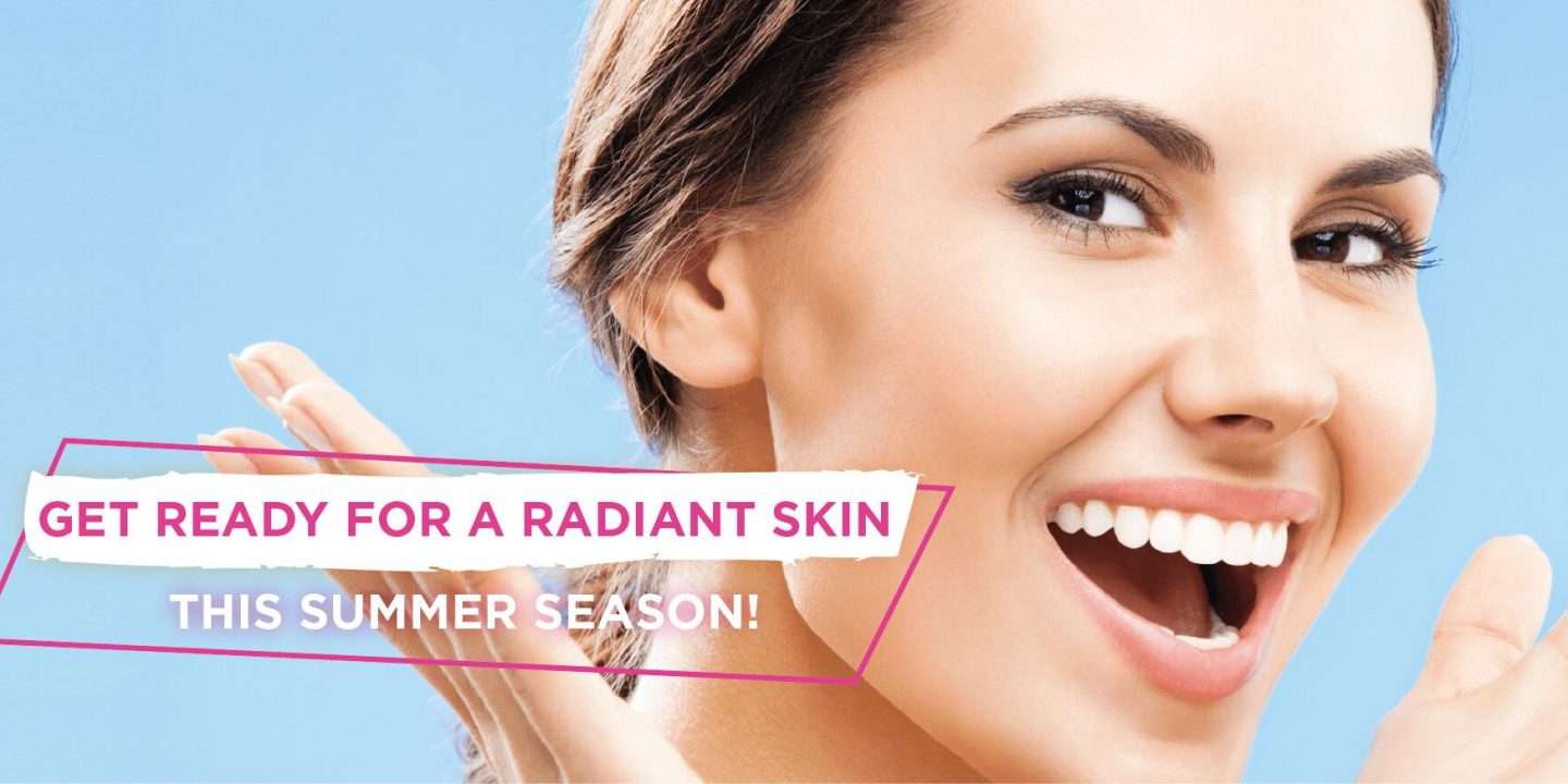 GET READY FOR A RADIANT SKIN THIS SUMMER SEASON!